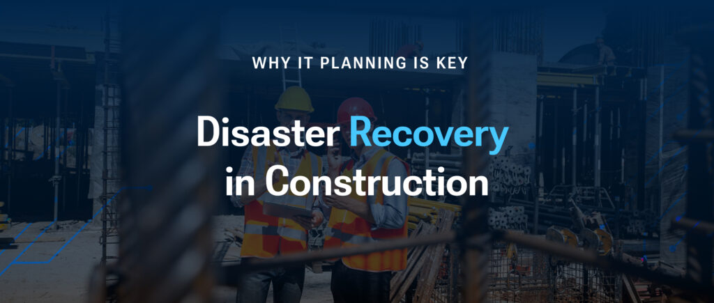 Disaster Recovery in Construction: Why IT Planning Is Key