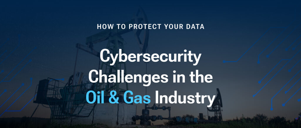 Cybersecurity Challenges in the Oil & Gas Industry: How to Protect Your Data