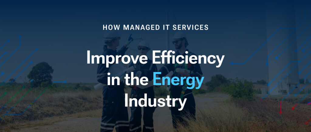 How Managed IT Services Improve Efficiency in the Energy Industry